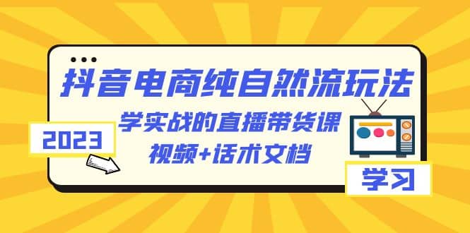 2023抖音电商·纯自然流玩法：学实战的直播带货课，视频+话术文档艺创吧-网创项目资源站-副业项目-创业项目-搞钱项目艺创吧