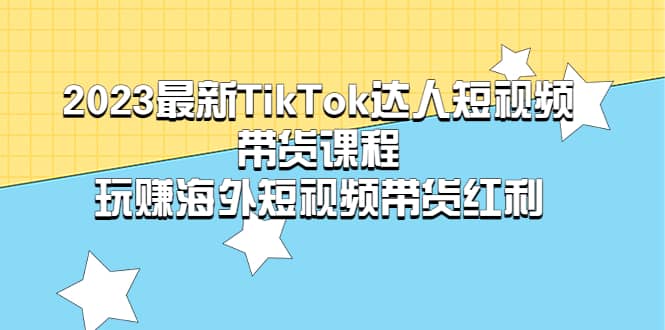 2023最新TikTok·达人短视频带货课程，玩赚海外短视频带货·红利艺创吧-网创项目资源站-副业项目-创业项目-搞钱项目艺创吧