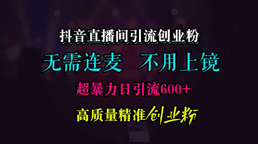 抖音直播间引流创业粉，无需连麦、无需上镜，超暴力日引流600+高质量精准创业粉艺创吧-网创项目资源站-副业项目-创业项目-搞钱项目艺创吧