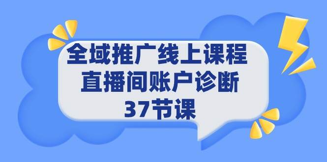 全域推广线上课程 _ 直播间账户诊断 37节课艺创吧-网创项目资源站-副业项目-创业项目-搞钱项目艺创吧