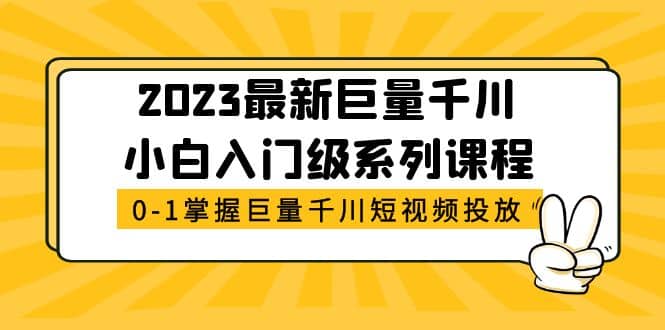 2023最新巨量千川小白入门级系列课程，从0-1掌握巨量千川短视频投放艺创吧-网创项目资源站-副业项目-创业项目-搞钱项目艺创吧