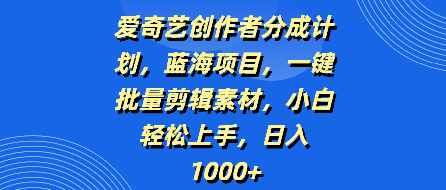 爱奇艺创作者分成计划，蓝海项目，一键批量剪辑素材，小白轻松上手，日入1000+艺创吧-网创项目资源站-副业项目-创业项目-搞钱项目艺创吧
