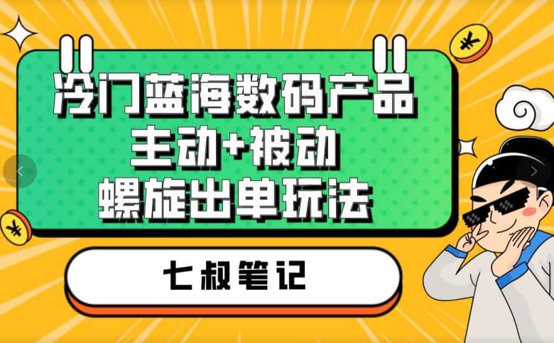 七叔冷门蓝海数码产品，主动+被动螺旋出单玩法，每天百分百出单艺创吧-网创项目资源站-副业项目-创业项目-搞钱项目艺创吧