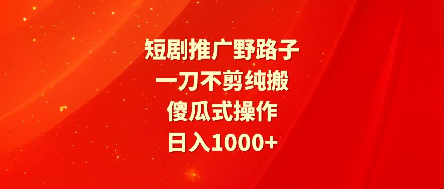 短剧推广野路子，一刀不剪纯搬运，傻瓜式操作，日入1000+艺创吧-网创项目资源站-副业项目-创业项目-搞钱项目艺创吧
