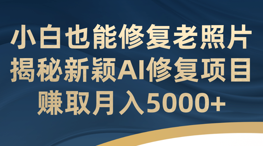 小白也能修复老照片！揭秘新颖AI修复项目，赚取月入5000+艺创吧-网创项目资源站-副业项目-创业项目-搞钱项目艺创吧
