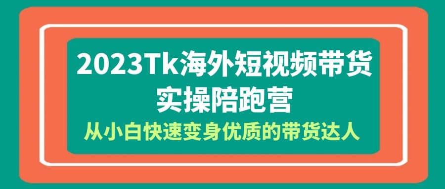 2023-Tk海外短视频带货-实操陪跑营，从小白快速变身优质的带货达人艺创吧-网创项目资源站-副业项目-创业项目-搞钱项目艺创吧