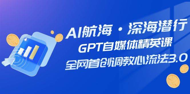 AI航海·深海潜行，GPT自媒体精英课，全网首创调教心流法3.0（20节课）艺创吧-网创项目资源站-副业项目-创业项目-搞钱项目艺创吧