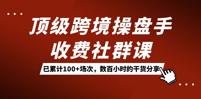 顶级跨境操盘手收费社群课：已累计100+场次，数百小时的干货分享！艺创吧-网创项目资源站-副业项目-创业项目-搞钱项目艺创吧