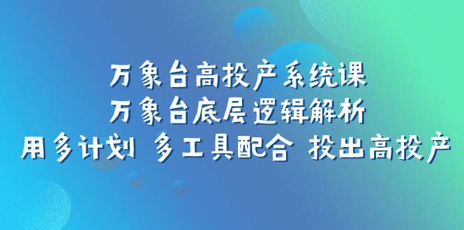 万象台高投产系统课：万象台底层逻辑解析 用多计划 多工具配合 投出高投产艺创吧-网创项目资源站-副业项目-创业项目-搞钱项目艺创吧