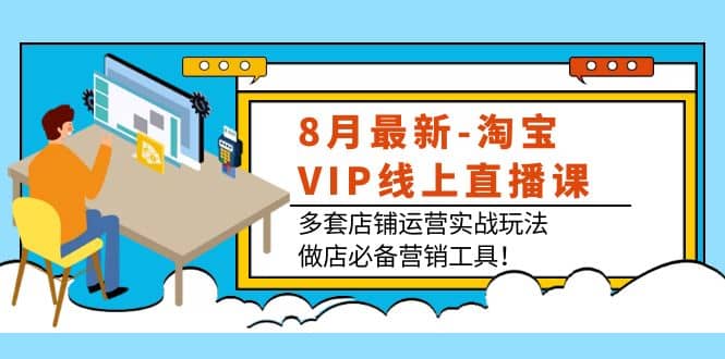 8月最新-淘宝VIP线上直播课：多套店铺运营实战玩法，做店必备营销工具艺创吧-网创项目资源站-副业项目-创业项目-搞钱项目艺创吧