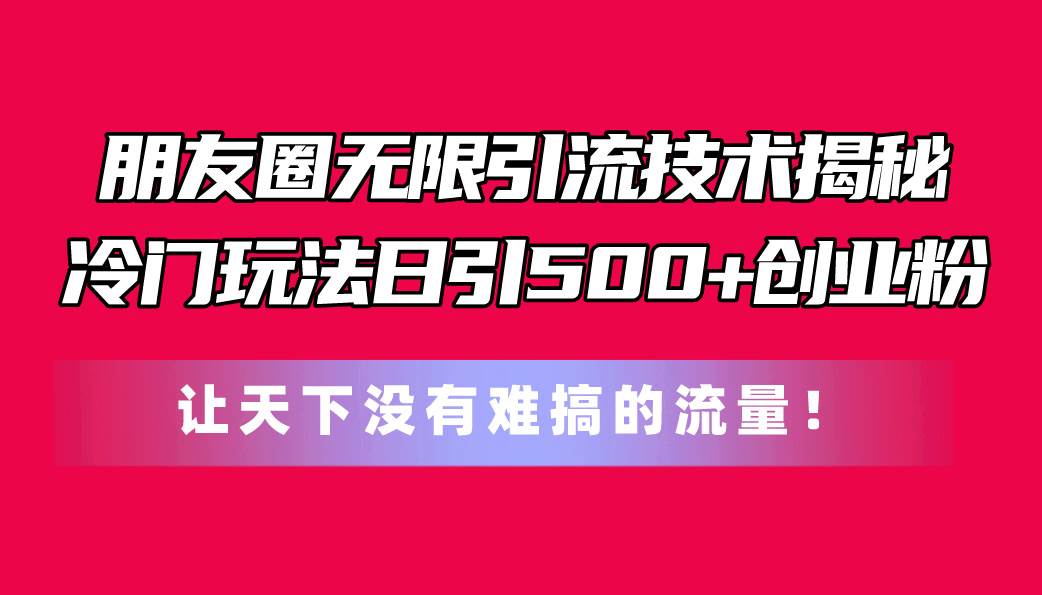 朋友圈无限引流技术揭秘，一个冷门玩法日引500+创业粉，让天下没有难搞…艺创吧-网创项目资源站-副业项目-创业项目-搞钱项目艺创吧