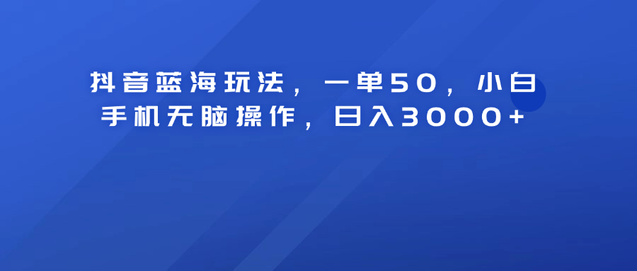 抖音蓝海玩法，一单50！小白手机无脑操作，日入3000+艺创吧-网创项目资源站-副业项目-创业项目-搞钱项目艺创吧