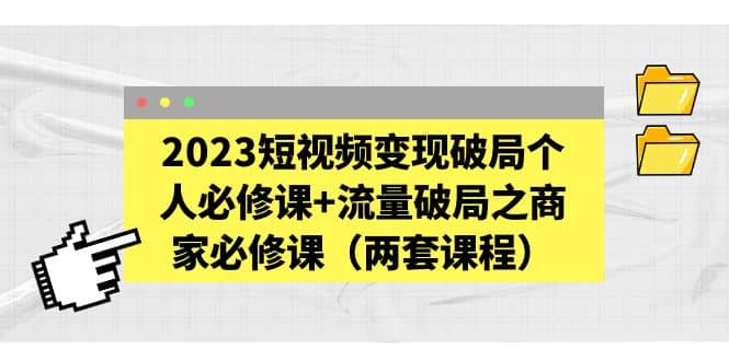 2023短视频变现破局个人必修课+流量破局之商家必修课（两套课程）艺创吧-网创项目资源站-副业项目-创业项目-搞钱项目艺创吧