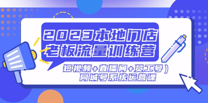 2023本地门店老板流量训练营（短视频+直播间+员工号）同城号系统运营课艺创吧-网创项目资源站-副业项目-创业项目-搞钱项目艺创吧
