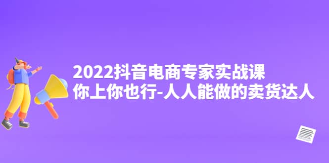 2022抖音电商专家实战课，你上你也行-人人能做的卖货达人艺创吧-网创项目资源站-副业项目-创业项目-搞钱项目艺创吧