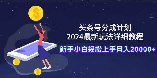 头条号分成计划：2024最新玩法详细教程，新手小白轻松上手月入20000+艺创吧-网创项目资源站-副业项目-创业项目-搞钱项目艺创吧