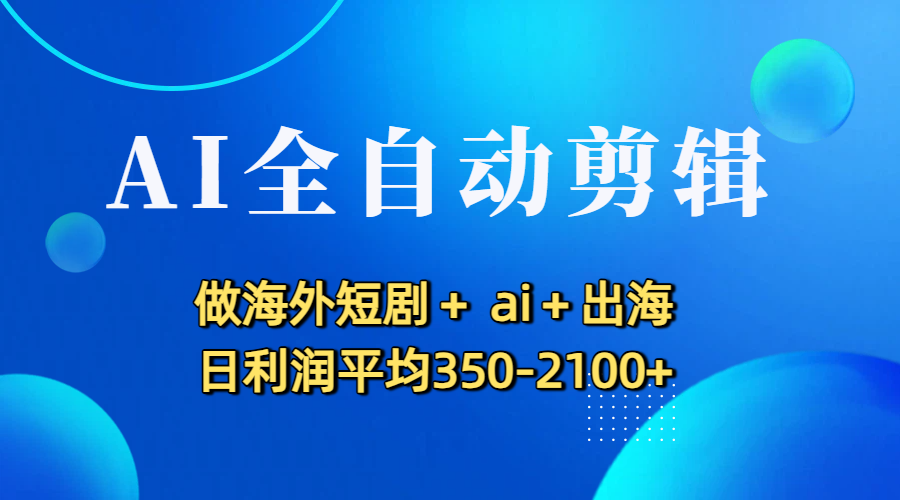 AI全自动剪辑，做海外短剧+ ai+出海 日利润平均350-2100+艺创吧-网创项目资源站-副业项目-创业项目-搞钱项目艺创吧