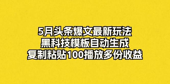 5月头条爆文最新玩法，黑科技模板自动生成，复制粘贴100播放多份收益艺创吧-网创项目资源站-副业项目-创业项目-搞钱项目艺创吧