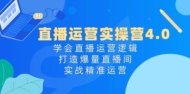 直播运营实操营4.0：学会直播运营逻辑，打造爆量直播间，实战精准运营艺创吧-网创项目资源站-副业项目-创业项目-搞钱项目艺创吧