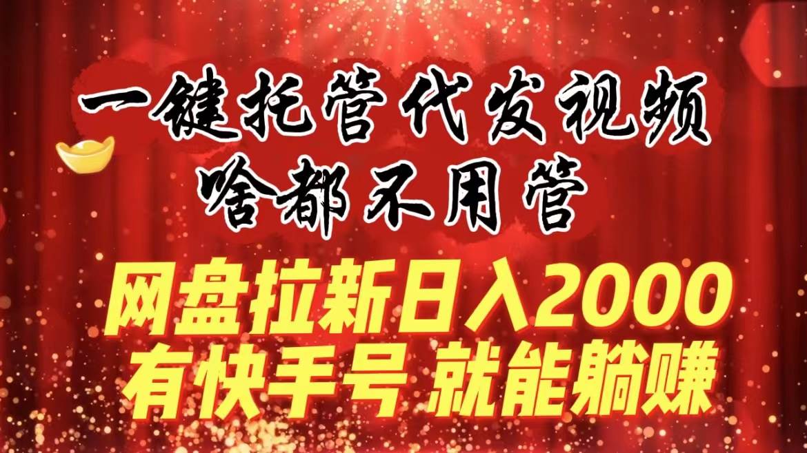 一键托管代发视频，啥都不用管，网盘拉新日入2000+，有快手号就能躺赚艺创吧-网创项目资源站-副业项目-创业项目-搞钱项目艺创吧