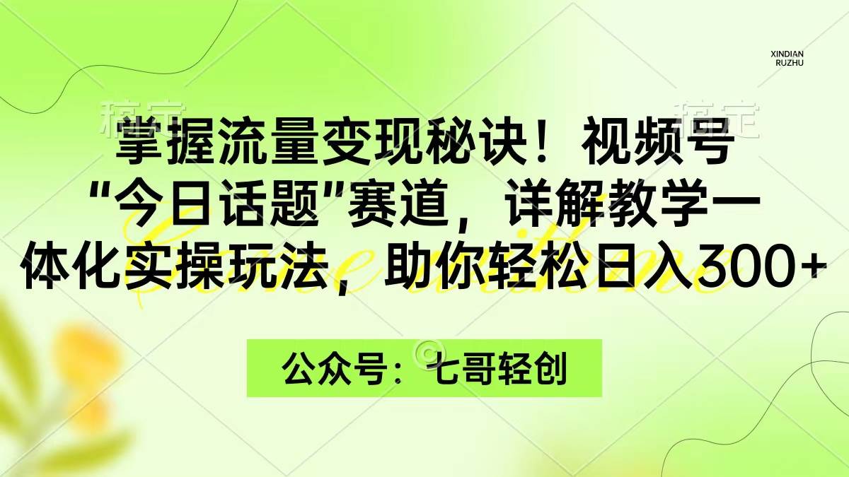 掌握流量变现秘诀！视频号“今日话题”赛道，一体化实操玩法，助你日入300+艺创吧-网创项目资源站-副业项目-创业项目-搞钱项目艺创吧