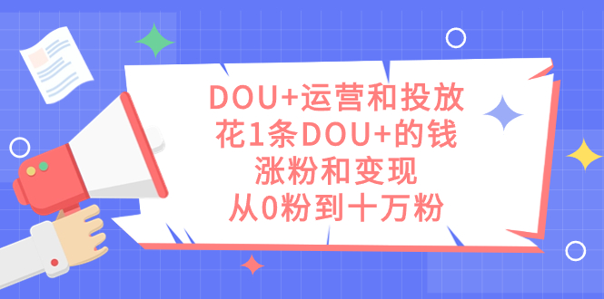 DOU+运营和投放，花1条DOU+的钱，涨粉和变现，从0粉到十万粉艺创吧-网创项目资源站-副业项目-创业项目-搞钱项目艺创吧