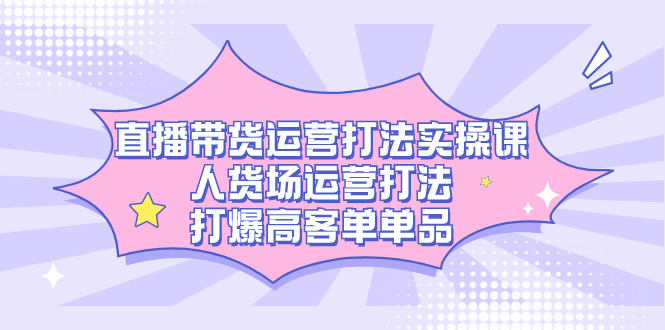 直播带货运营打法实操课，人货场运营打法，打爆高客单单品艺创吧-网创项目资源站-副业项目-创业项目-搞钱项目艺创吧