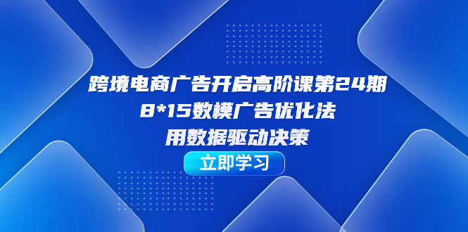跨境电商-广告开启高阶课第24期，8*15数模广告优化法，用数据驱动决策艺创吧-网创项目资源站-副业项目-创业项目-搞钱项目艺创吧