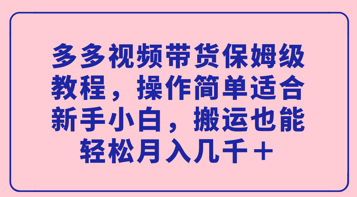 多多视频带货保姆级教程，操作简单适合新手小白，搬运也能轻松月入几千＋艺创吧-网创项目资源站-副业项目-创业项目-搞钱项目艺创吧