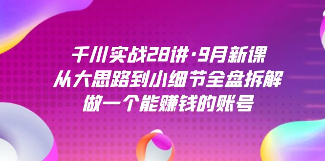 千川实战28讲·9月新课：从大思路到小细节全盘拆解，做一个能赚钱的账号艺创吧-网创项目资源站-副业项目-创业项目-搞钱项目艺创吧