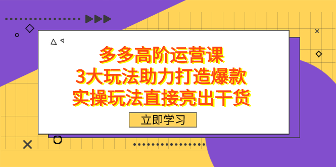 拼多多高阶·运营课,3大玩法助力打造爆款,实操玩法直接亮出干货艺创吧-网创项目资源站-副业项目-创业项目-搞钱项目艺创吧