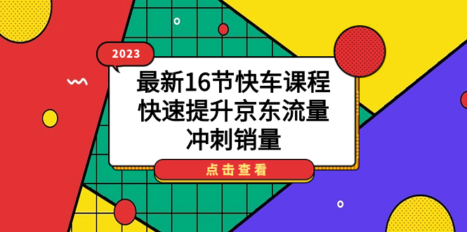 2023最新16节快车课程，快速提升京东流量，冲刺销量艺创吧-网创项目资源站-副业项目-创业项目-搞钱项目艺创吧