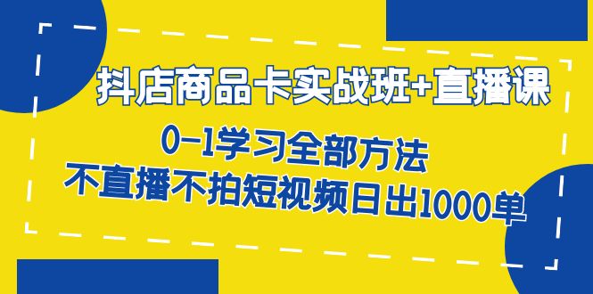 抖店商品卡实战班+直播课-8月 0-1学习全部方法 不直播不拍短视频日出1000单艺创吧-网创项目资源站-副业项目-创业项目-搞钱项目艺创吧