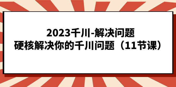 2023千川-解决问题，硬核解决你的千川问题（11节课）艺创吧-网创项目资源站-副业项目-创业项目-搞钱项目艺创吧