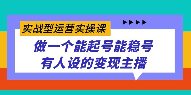 实战型运营实操课，做一个能起号能稳号有人设的变现主播艺创吧-网创项目资源站-副业项目-创业项目-搞钱项目艺创吧