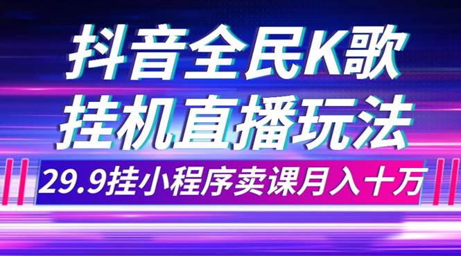 抖音全民K歌直播不露脸玩法，29.9挂小程序卖课月入10万艺创吧-网创项目资源站-副业项目-创业项目-搞钱项目艺创吧