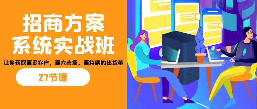 招商·方案系统实战班：让你获取更多客户，更大市场，更持续的出货量(27节)艺创吧-网创项目资源站-副业项目-创业项目-搞钱项目艺创吧