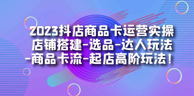 2023抖店商品卡运营实操：店铺搭建-选品-达人玩法-商品卡流-起店高阶玩玩艺创吧-网创项目资源站-副业项目-创业项目-搞钱项目艺创吧