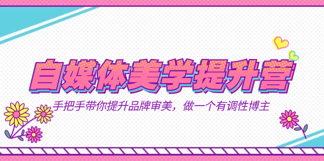 自媒体-美学提升营  手把手带你提升-品牌审美，做一个有调性博主（11节课）艺创吧-网创项目资源站-副业项目-创业项目-搞钱项目艺创吧