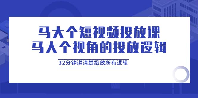 马大个短视频投放课，马大个视角的投放逻辑，32分钟讲清楚投放所有逻辑艺创吧-网创项目资源站-副业项目-创业项目-搞钱项目艺创吧