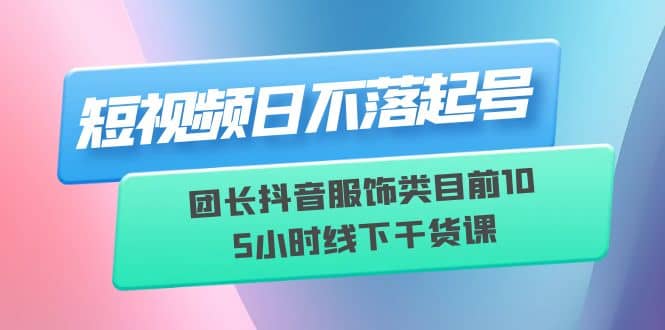 短视频日不落起号【6月11线下课】团长抖音服饰类目前10 5小时线下干货课艺创吧-网创项目资源站-副业项目-创业项目-搞钱项目艺创吧