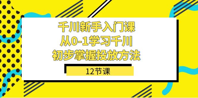 千川-新手入门课，从0-1学习千川，初步掌握投放方法（12节课）艺创吧-网创项目资源站-副业项目-创业项目-搞钱项目艺创吧