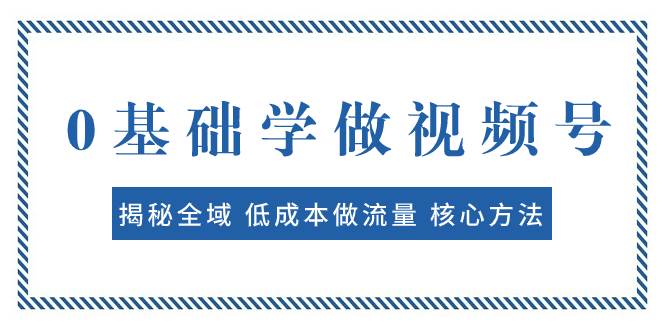 0基础学做视频号：揭秘全域 低成本做流量 核心方法  快速出爆款 轻松变现艺创吧-网创项目资源站-副业项目-创业项目-搞钱项目艺创吧