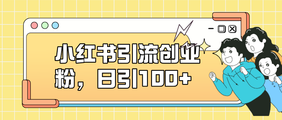 小红书引流创业粉，日引100+，小白可上手，可矩阵操作艺创吧-网创项目资源站-副业项目-创业项目-搞钱项目艺创吧