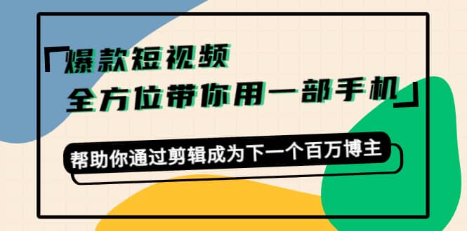 爆款短视频，全方位带你用一部手机，帮助你通过剪辑成为下一个百万博主艺创吧-网创项目资源站-副业项目-创业项目-搞钱项目艺创吧