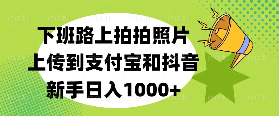 下班路上拍拍照片，上传到支付宝和抖音，新手日入1000+艺创吧-网创项目资源站-副业项目-创业项目-搞钱项目艺创吧