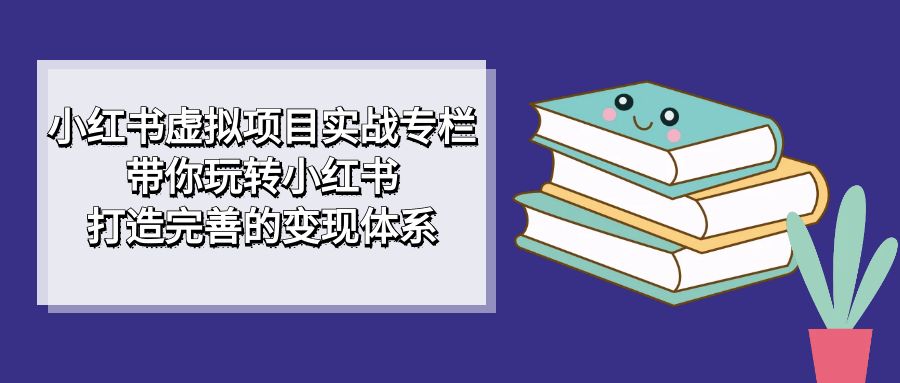 小红书虚拟项目实战专栏，带你玩转小红书，打造完善的变现体系艺创吧-网创项目资源站-副业项目-创业项目-搞钱项目艺创吧