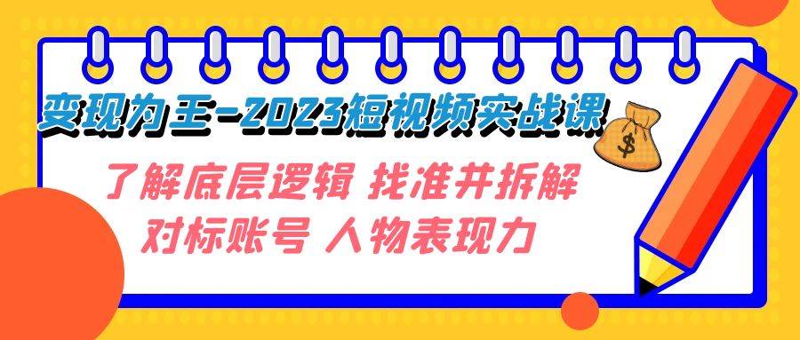 变现·为王-2023短视频实战课 了解底层逻辑 找准并拆解对标账号 人物表现力艺创吧-网创项目资源站-副业项目-创业项目-搞钱项目艺创吧