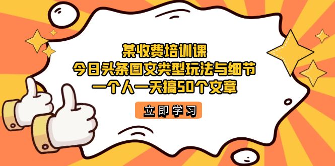 某收费培训课：今日头条账号图文玩法与细节，一个人一天搞50个文章艺创吧-网创项目资源站-副业项目-创业项目-搞钱项目艺创吧