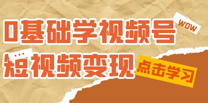 0基础学-视频号短视频变现：适合新人学习的短视频变现课（10节课）艺创吧-网创项目资源站-副业项目-创业项目-搞钱项目艺创吧